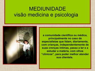 MEDIUNIDADE visão medicina e psicologia  a comunidade científica ou médica, principalmente no caso de especialistas que lidam, diariamente, com crianças, independentemente de suas crenças íntimas, passa a ler e a estudar a matéria, com olhos “clínicos”, para poder melhor atender sua clientela.   