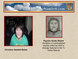 RESCUE MEDIUNS                                  Christine Hamlett-Walsh                                  Psychic Guide Sketch Christine is a acomplished psychic artist her work is strongly featured in the Tv series Rescue 