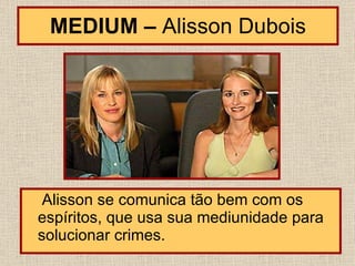 MEDIUM –  Alisson Dubois Alisson se comunica tão bem com os espíritos, que usa sua mediunidade para solucionar crimes.   