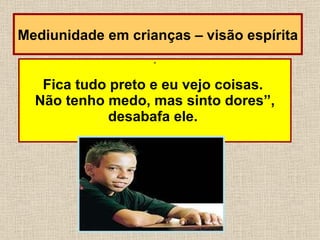 “ Fica tudo preto e eu vejo coisas.  Não tenho medo, mas sinto dores”, desabafa ele.  Mediunidade em crianças – visão espírita 