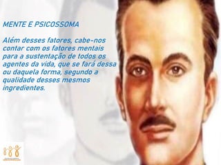 MENTE E PSICOSSOMA
Além desses fatores, cabe-nos
contar com os fatores mentais
para a sustentação de todos os
agentes da vida, que se fará dessa
ou daquela forma, segundo a
qualidade desses mesmos
ingredientes.
 