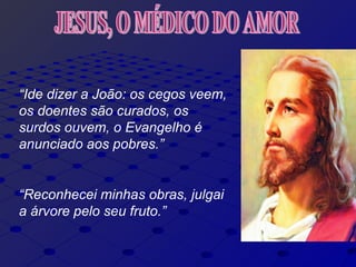 “Ide dizer a João: os cegos veem,
os doentes são curados, os
surdos ouvem, o Evangelho é
anunciado aos pobres.”
“Reconhecei minhas obras, julgai
a árvore pelo seu fruto.”
 