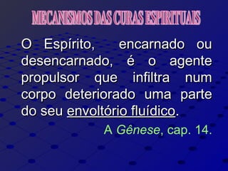 O Espírito, encarnado ouO Espírito, encarnado ou
desencarnado, é o agentedesencarnado, é o agente
propulsor que infiltra numpropulsor que infiltra num
corpo deteriorado uma partecorpo deteriorado uma parte
do seudo seu envoltório fluídicoenvoltório fluídico..
A Gênese, cap. 14.
 