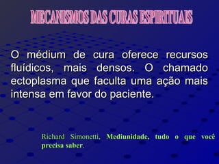 O médium de cura oferece recursosO médium de cura oferece recursos
fluídicos, mais densos. O chamadofluídicos, mais densos. O chamado
ectoplasma que faculta uma ação maisectoplasma que faculta uma ação mais
intensa em favor do paciente.intensa em favor do paciente.
Richard Simonetti,Richard Simonetti, Mediunidade, tudo o que vocêMediunidade, tudo o que você
precisa saberprecisa saber..
 