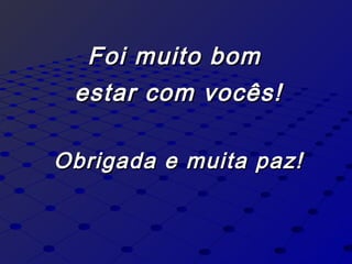 Foi muito bomFoi muito bom
estar com vocês!estar com vocês!
Obrigada e muita paz!Obrigada e muita paz!
 