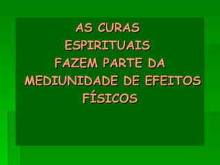 AS CURAS
AS CURAS
ESPIRITUAIS
ESPIRITUAIS
FAZEM PARTE DA
FAZEM PARTE DA
MEDIUNIDADE DE EFEITOS
MEDIUNIDADE DE EFEITOS
FÍSICOS
FÍSICOS
 