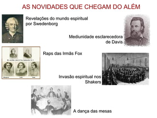 AS NOVIDADES QUE CHEGAM DO ALÉM  Revelações do mundo espiritual por Swedenborg Mediunidade esclarecedora de Davis Raps das Irmãs Fox A dança das mesas Invasão espiritual nos Shakers 