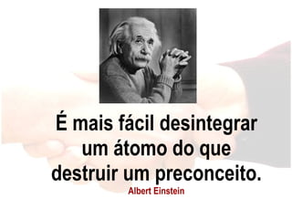É mais fácil desintegrar um átomo do que destruir um preconceito. Albert Einstein 