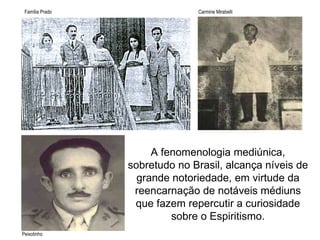 A fenomenologia mediúnica, sobretudo no Brasil, alcança níveis de grande notoriedade, em virtude da reencarnação de notáveis médiuns que fazem repercutir a curiosidade sobre o Espiritismo. Família Prado Carmine Mirabelli Peixotinho 