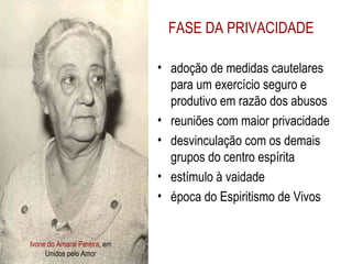 Ivone do Amaral Pereira , em Unidos pelo Amor FASE DA PRIVACIDADE adoção de medidas cautelares para um exercício seguro e produtivo em razão dos abusos reuniões com maior privacidade desvinculação com os demais grupos do centro espírita estímulo à vaidade época do Espiritismo de Vivos 
