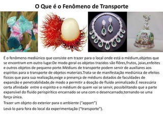 O Que é o Fenômeno de Transporte
É o fenômeno mediúnico que consiste em trazer para o local onde está o médium,objetos que...