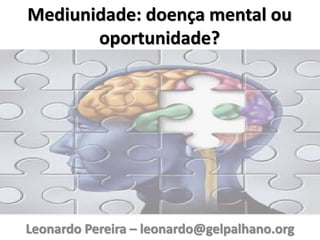Mediunidade: doença mental ou 
oportunidade? 
Leonardo Pereira – leonardo@gelpalhano.org 
 
