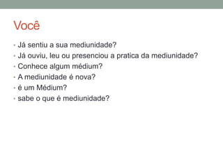 Você
• Já sentiu a sua mediunidade?
• Já ouviu, leu ou presenciou a pratica da mediunidade?
• Conhece algum médium?
• A mediunidade é nova?
• é um Médium?
• sabe o que é mediunidade?
 
