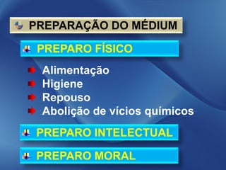 PREPARAÇÃO DO MÉDIUM

 PREPARO FÍSICO
 Alimentação
 Higiene
 Repouso
 Abolição de vícios químicos
PREPARO INTELECTUAL

PREPARO MORAL
 