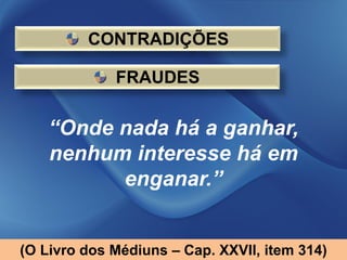 CONTRADIÇÕES

             FRAUDES

    “Onde nada há a ganhar,
    nenhum interesse há em
          enganar.”


(O Livro dos Médiuns – Cap. XXVII, item 314)
 