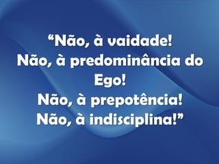 “Não, à vaidade!
Não, à predominância do
          Ego!
  Não, à prepotência!
  Não, à indisciplina!”
 