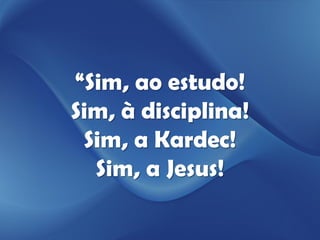 “Sim, ao estudo!
Sim, à disciplina!
 Sim, a Kardec!
  Sim, a Jesus!
 