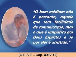 “O bom médium não
        é portanto, aquele
        que tem facilidade
        de comunicação, mas
        o que é simpático aos
        Bons Espíritos e só
        por eles é assistido.”

(O E.S.E – Cap. XXIV:12)
 