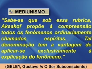 MEDIUNISMO
“Sabe-se que sob essa rubrica,
Aksakof propõe à compreensão
todos os fenômenos ordinariamente
chamados         espíritas.   Tal
denominação tem a vantagem de
aplicar-se     exclusivamente   à
explicação do fenômeno.”
 (GELEY, Gustave in O Ser Subconsciente)
 