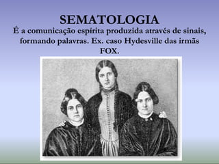 SEMATOLOGIA
É a comunicação espírita produzida através de sinais,
formando palavras. Ex. caso Hydesville das irmãs
FOX.
 