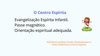 O Centro Espírita
Evangelização Espírita Infantil.
Passe magnético.
Orientação espiritual adequada.
Referência: Jacobson Trovão, Orientação para a
Prática Mediúnica no Centro Espírita
 