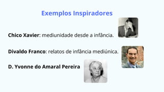 Exemplos Inspiradores
Chico Xavier: mediunidade desde a infância.
Divaldo Franco: relatos de infância mediúnica.
D. Yvonne do Amaral Pereira
 
