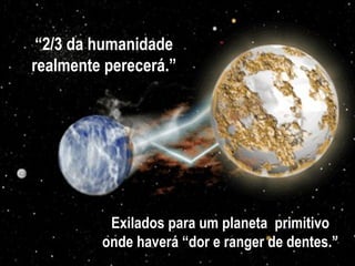 “2/3 da humanidade
realmente perecerá.”




          Exilados para um planeta primitivo
         onde haverá “dor e ranger de dentes.”
 