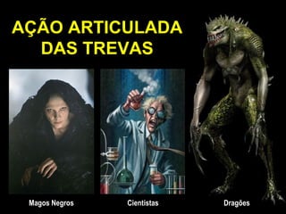 AÇÃO ARTICULADA
  DAS TREVAS




 Magos Negros   Cientistas   Dragões
 