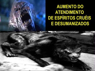 AUMENTO DO
   ATENDIMENTO
DE ESPÍRITOS CRUÉIS
 E DESUMANIZADOS
 