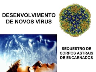 DESENVOLVIMENTO
 DE NOVOS VÍRUS



                   SEQUESTRO DE
                  CORPOS ASTRAIS
                  DE ENCARNADOS
 