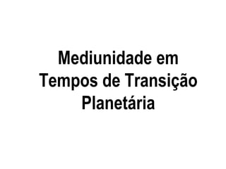 Mediunidade em
Tempos de Transição
    Planetária
 