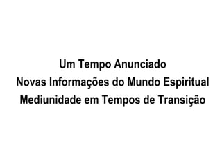 Um Tempo Anunciado
Novas Informações do Mundo Espiritual
Mediunidade em Tempos de Transição
 