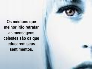Os médiuns que
melhor irão retratar
   as mensagens
celestes são os que
  educarem seus
    sentimentos.
 