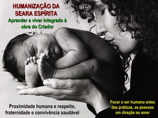 HUMANIZAÇÃO DA
    SEARA ESPÍRITA
 Aprender a viver integrado à
      obra do Criador




                                      Focar o ser humano antes
  Proximidade humana e respeito,       das práticas, as pessoas
fraternidade e convivência saudável      em direção ao amor
 