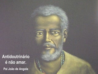 Antidoutrinário
 é não amar.
Pai João de Angola
 