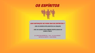 QUE DEFINIÇÃO SE PODE DAR DE ESPÍRITOS ?
 SÃO OS SERES INTELIGENTES DA CRIAÇÃO
 SÃO AS ALMAS DOS HOMENS DESPOJADAS DO
CORPO FÍSICO
(O LIVRO DOS ESPÍRITOS - CAP I - ALLAN KARDEC
DEPOIS DA MORTE – LÉON DENIS)
 