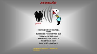 INCURSIONAM NA MENTE DA
VÍTIMA,
SUGERINDO PENSAMENTOS QUE
VISAM ACENTUAR SUAS
PREOCUPAÇÕES, FOBIAS E
TENDÊNCIAS, NUMA
REPETIÇÃO CONSTANTE
$
ESPÍRITO
S
(DRAMAS DA OBSESSÃO – BEZERRA DE
MENEZES)
 