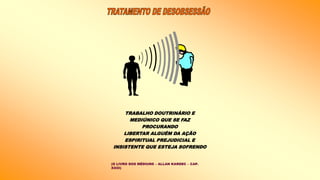 TRABALHO DOUTRINÁRIO E
MEDIÚNICO QUE SE FAZ
PROCURANDO
LIBERTAR ALGUÉM DA AÇÃO
ESPIRITUAL PREJUDICIAL E
INSISTENTE QUE ESTEJA SOFRENDO
(O LIVRO DOS MÉDIUNS – ALLAN KARDEC – CAP.
XXIII)
 