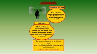 “Daí a necessidade de se fortificar a
alma
e de o obsidiado trabalhar no seu próprio
melhoramento.”
(A Gênese - Allan Kardec, item 46)
“Pode, visto que
tais Espíritos só se
apegam aos que, pelos seus
desejos, os chamam, ou aos
que, pelos seus pensamentos,
os atraem.”
Pode o homem
eximir-se da influência
dos Espíritos que
procuram arrastá-lo
ao mal?
PERGUNTA 467 - OLE
RESPOSTA
 