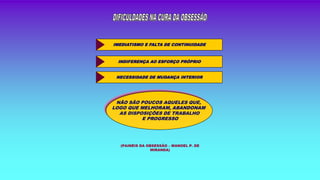 IMEDIATISMO E FALTA DE CONTINUIDADE
INDIFERENÇA AO ESFORÇO PRÓPRIO
NECESSIDADE DE MUDANÇA INTERIOR
(PAINÉIS DA OBSESSÃO – MANOEL P. DE
MIRANDA)
NÃO SÃO POUCOS AQUELES QUE,
LOGO QUE MELHORAM, ABANDONAM
AS DISPOSIÇÕES DE TRABALHO
E PROGRESSO
 