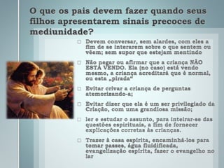 O que os pais devem fazer quando seus
filhos apresentarem sinais precoces de
mediunidade?
 