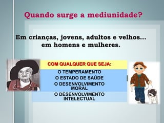 Quando surge a mediunidade?
COM QUALQUER QUE SEJA:
O TEMPERAMENTO
O ESTADO DE SAÚDE
O DESENVOLVIMENTO
MORAL
O DESENVOLVIMENTO
INTELECTUAL
Em crianças, jovens, adultos e velhos…
em homens e mulheres.
 