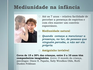 Mediunidade na infância
Cerca de 15 a 30% das crianças, entre 3 a 10 anos têm
companheiros imaginários. (Livro: O mundo da criança,
psicólogas: Diane E. Papalia, Sally Wendkos Olds, Ruth
Duskin Feldman
 
