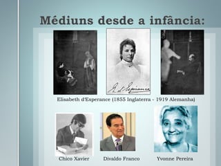 Médiuns desde a infância:
Elisabeth d‘Esperance (1855 Inglaterra - 1919 Alemanha)
Chico Xavier Divaldo Franco Yvonne Pereira
 