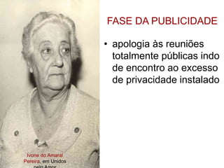 Ivone do Amaral
Pereira, em Unidos
FASE DA PUBLICIDADE
• apologia às reuniões
totalmente públicas indo
de encontro ao excesso
de privacidade instalado
 