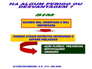 QUANDO MAL ORIENTADA E MAL
EMPREGADA
PODERÁ ATRAIR ESPÍRITOS INFERIORES E
SOFRER PREJUÍZOS
 AÇÃO FLUÍDICA PREJUDICIAL
 MISTIFICAÇÕES
 OBSESSÃO
(O LIVRO DOS MÉDIUNS - A. K. - 2ª P. - CAP. XVIII)
 
