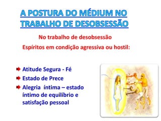 No trabalho de desobsessão
Espíritos em condição agressiva ou hostil:
Atitude Segura - Fé
Estado de Prece
Alegria íntima – estado
íntimo de equilíbrio e
satisfação pessoal
 