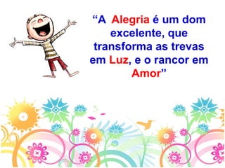 “A Alegria é um dom
excelente, que
transforma as trevas
em Luz, e o rancor em
Amor”
 
