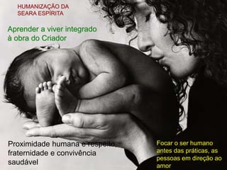 HUMANIZAÇÃO DA
SEARA ESPÍRITA
Aprender a viver integrado
à obra do Criador
Proximidade humana e respeito,
fraternidade e convivência
saudável
Focar o ser humano
antes das práticas, as
pessoas em direção ao
amor
 