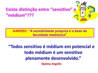 “Todos sensitivo é médium em potencial e
todo médium é um sensitivo
plenamente desenvolvido.”
Djalma Argollo
Existe distinção entre “sensitivo” e
“médium”???
KARDEC: “A sensibilidade psíquica é a base da
faculdade mediúnica”
 